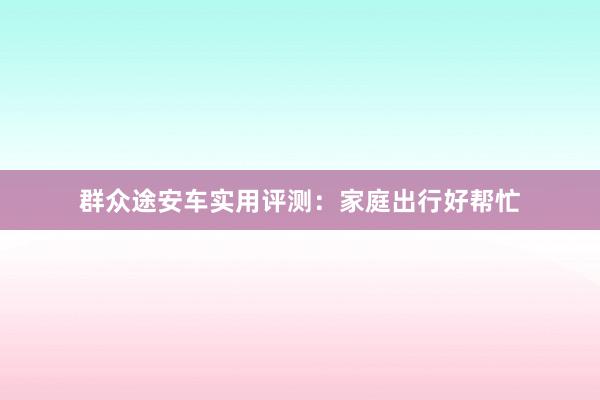 群众途安车实用评测：家庭出行好帮忙