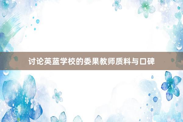 讨论英蓝学校的委果教师质料与口碑