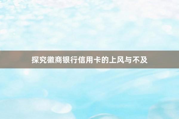 探究徽商银行信用卡的上风与不及