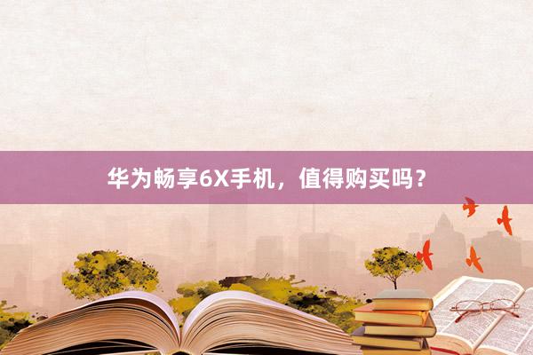 华为畅享6X手机，值得购买吗？