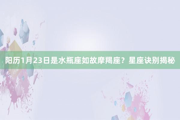 阳历1月23日是水瓶座如故摩羯座？星座诀别揭秘
