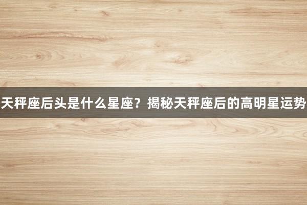 天秤座后头是什么星座？揭秘天秤座后的高明星运势